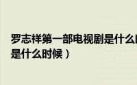 罗志祥第一部电视剧是什么时候拍的（罗志祥第一部电视剧是什么时候）