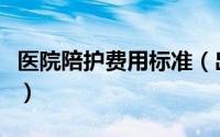 医院陪护费用标准（出院后陪护费用一般多少）