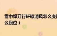 雪中悍刀行轩辕清风怎么变厉害了（雪中悍刀行轩辕青锋什么段位）