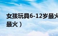 女孩玩具6-12岁最火贴纸（女孩玩具6-12岁最火）
