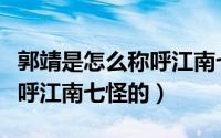 郭靖是怎么称呼江南七怪的呢（郭靖是怎么称呼江南七怪的）
