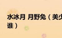 水冰月 月野兔（美少女战士月野兔的原型是谁）