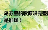 乌苏里船歌原唱完整版男声（乌苏里船歌原唱是谁啊）