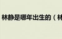 林静是哪年出生的（林静个人资料出生年月）