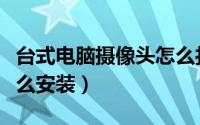 台式电脑摄像头怎么打开（台式电脑摄像头怎么安装）