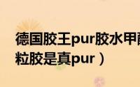 德国胶王pur胶水甲醛含量（德国胶王pur颗粒胶是真pur）