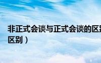 非正式会谈与正式会谈的区别（非正式会谈和正式会谈有啥区别）