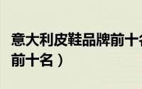 意大利皮鞋品牌前十名价位（意大利皮鞋品牌前十名）