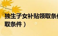 独生子女补贴领取条件（上海独生子女补贴领取条件）