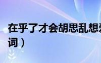 在乎了才会胡思乱想爱了才会吃醋（在乎近义词）