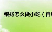 银捻怎么做小吃（自制小吃娃娃鱼怎么做）