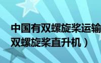 中国有双螺旋桨运输机吗?（中国为什么没有双螺旋桨直升机）