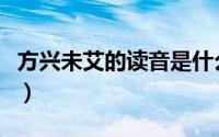 方兴未艾的读音是什么（方兴未艾是什么意思）