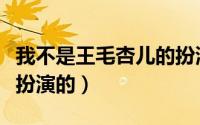 我不是王毛杏儿的扮演者（我不是王毛杏儿谁扮演的）