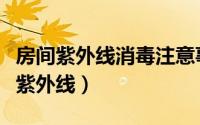 房间紫外线消毒注意事项（怎么从房间里面防紫外线）