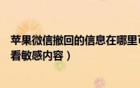 苹果微信撤回的信息在哪里可以看见内容（苹果特推怎么查看敏感内容）