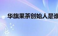 华旗果茶创始人是谁（华旗果茶创始人）