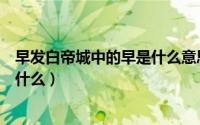 早发白帝城中的早是什么意思（早发白帝城前两句的意思是什么）