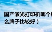 国产激光打印机哪个牌子好（激光打印机是什么牌子比较好）