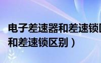 电子差速器和差速锁区别是什么（电子差速器和差速锁区别）