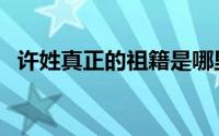 许姓真正的祖籍是哪里（许姓真正的祖籍）