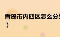 青岛市内四区怎么分划（青岛市内四区怎么分）