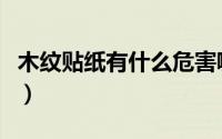 木纹贴纸有什么危害嘛（木纹贴纸有什么危害）
