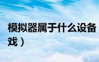模拟器属于什么设备（模拟器是什么类型的游戏）