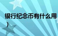 银行纪念币有什么用（银行换纪念币有什么用）
