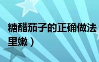 糖醋茄子的正确做法（糖醋茄子家常做法外焦里嫩）