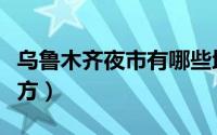 乌鲁木齐夜市有哪些地方（唐山夜市有哪些地方）
