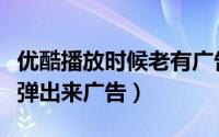 优酷播放时候老有广告（优酷视频为什么老是弹出来广告）