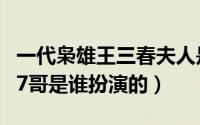 一代枭雄王三春夫人是谁扮演的（一代枭雄的7哥是谁扮演的）