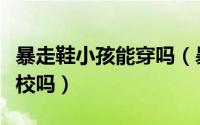 暴走鞋小孩能穿吗（暴走鞋儿童版可以穿到学校吗）