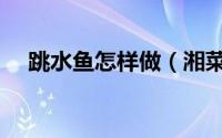 跳水鱼怎样做（湘菜正宗的跳水鱼做法）