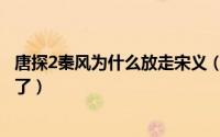 唐探2秦风为什么放走宋义（唐探2里秦风为什么不追黑衣人了）
