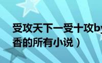 受攻天下一受十攻by风间名香（跪求风间名香的所有小说）