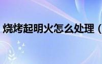 烧烤起明火怎么处理（烧烤起明火怎么解决）