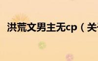 洪荒文男主无cp（关于洪荒的双男主小说）