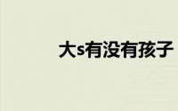 大s有没有孩子（大s有爸爸吗）