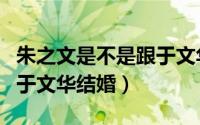 朱之文是不是跟于文华结婚了（朱之文是否与于文华结婚）