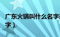 广东火锅叫什么名字来着（广东火锅叫什么名字）