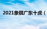 2021象棋广东十虎（象棋界广东十虎排名）