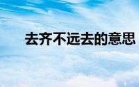 去齐不远去的意思（悲情远去的意思）