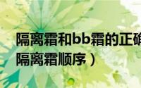 隔离霜和bb霜的正确使用顺序（欧珀莱精华隔离霜顺序）