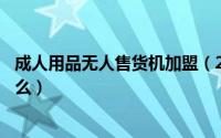 成人用品无人售货机加盟（24小时成人无人售货机产品安全么）