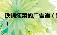 铁锅炖菜的广告语（铁锅炖菜一般要多长时间）