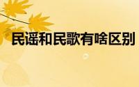 民谣和民歌有啥区别（民谣和民歌的区别）