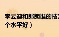 李云迪和郎朗谁的技艺更高（李云迪和郎朗哪个水平好）