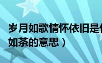 岁月如歌情怀依旧是什么意思（岁月如歌人生如茶的意思）